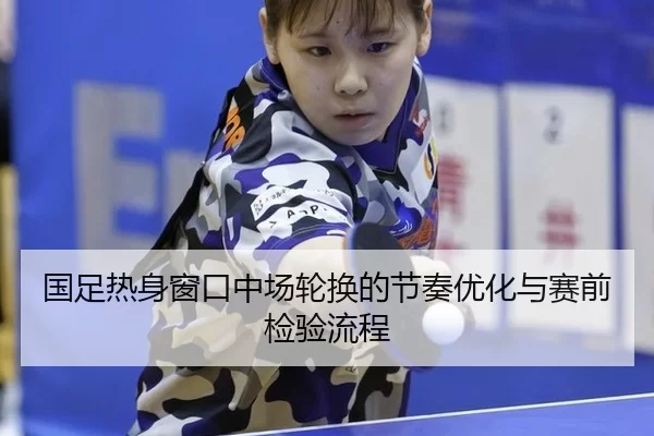 国足热身窗口中场轮换的节奏优化与赛前检验流程
