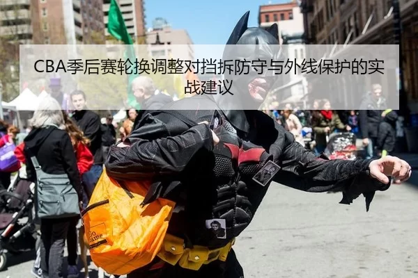 CBA季后赛轮换调整对挡拆防守与外线保护的实战建议